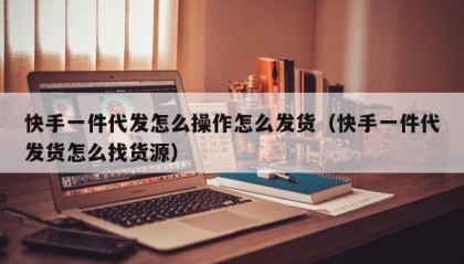 快手一件代发怎么操作怎么发货（快手一件代发货怎么找货源）