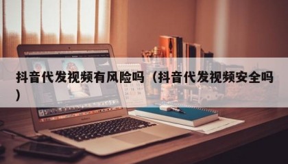 抖音代发视频有风险吗（抖音代发视频安全吗）