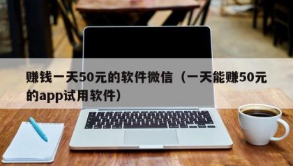 赚钱一天50元的软件微信（一天能赚50元的app试用软件）