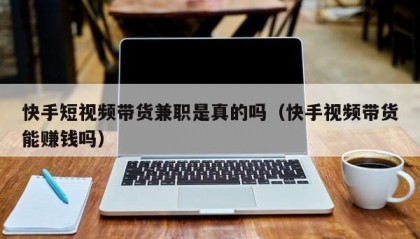 快手短视频带货兼职是真的吗（快手视频带货能赚钱吗）