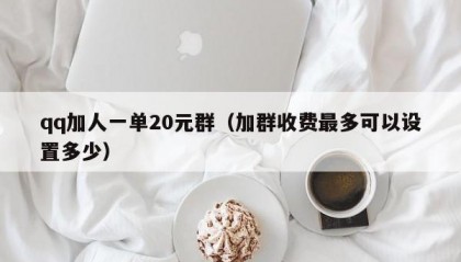 qq加人一单20元群（加群收费最多可以设置多少）