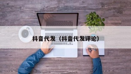 抖音代发（抖音代发评论）