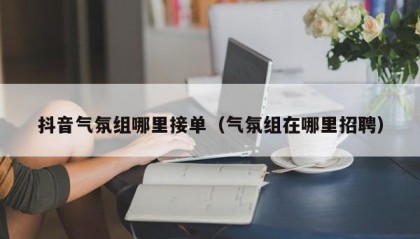 抖音气氛组哪里接单（气氛组在哪里招聘）