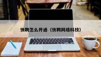 快聘怎么开通（快聘网络科技）