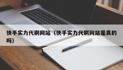 快手实力代刷网站（快手实力代刷网站是真的吗）