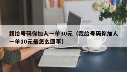 我给号码你加人一单30元（我给号码你加人一单10元是怎么回事）