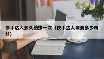 快手达人多久结账一次（快手达人需要多少粉丝）