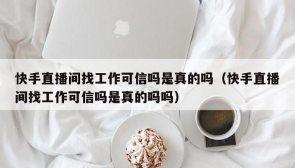 快手直播间找工作可信吗是真的吗（快手直播间找工作可信吗是真的吗吗）