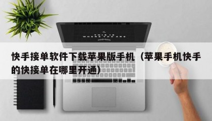 快手接单软件下载苹果版手机（苹果手机快手的快接单在哪里开通）