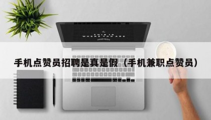 手机点赞员招聘是真是假（手机兼职点赞员）