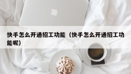 快手怎么开通招工功能（快手怎么开通招工功能呢）