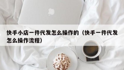 快手小店一件代发怎么操作的（快手一件代发怎么操作流程）