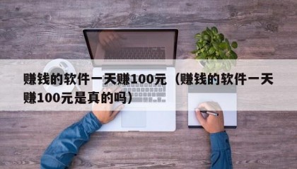 赚钱的软件一天赚100元（赚钱的软件一天赚100元是真的吗）