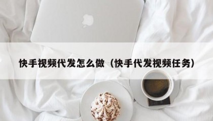 快手视频代发怎么做（快手代发视频任务）