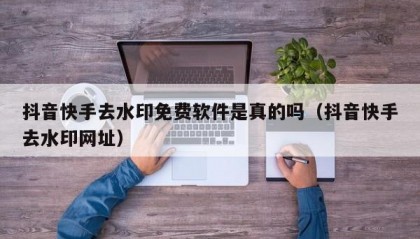 抖音快手去水印免费软件是真的吗（抖音快手去水印网址）