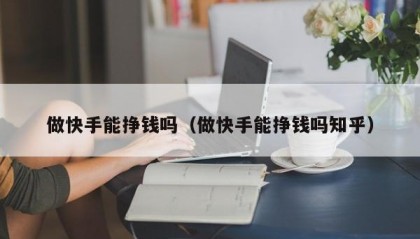 做快手能挣钱吗（做快手能挣钱吗知乎）