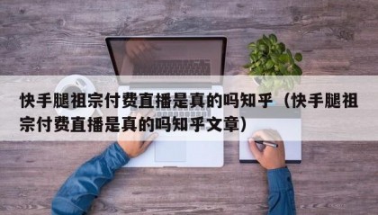 快手腿祖宗付费直播是真的吗知乎（快手腿祖宗付费直播是真的吗知乎文章）