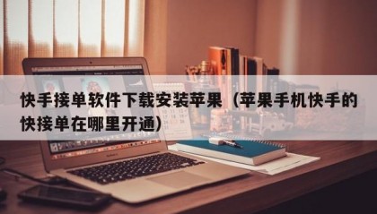 快手接单软件下载安装苹果（苹果手机快手的快接单在哪里开通）