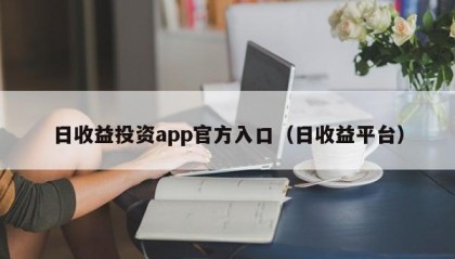 日收益投资app官方入口（日收益平台）