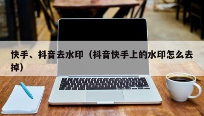 快手、抖音去水印（抖音快手上的水印怎么去掉）