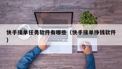 快手接单任务软件有哪些（快手接单挣钱软件）