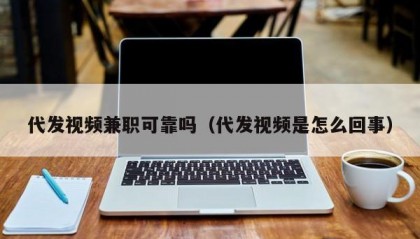 代发视频兼职可靠吗（代发视频是怎么回事）