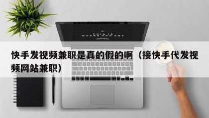 快手发视频兼职是真的假的啊（接快手代发视频网站兼职）