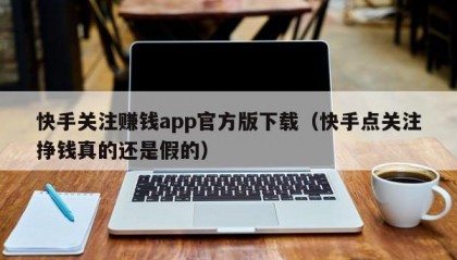 快手关注赚钱app官方版下载（快手点关注挣钱真的还是假的）