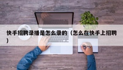 快手招聘录播是怎么录的（怎么在快手上招聘）