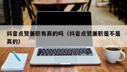 抖音点赞兼职有真的吗（抖音点赞兼职是不是真的）