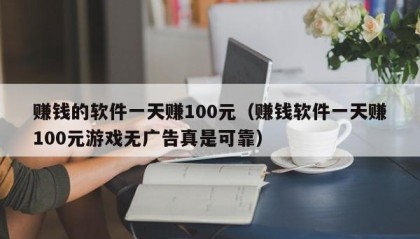 赚钱的软件一天赚100元（赚钱软件一天赚100元游戏无广告真是可靠）