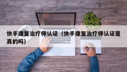 快手康复治疗师认证（快手康复治疗师认证是真的吗）