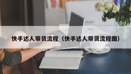 快手达人带货流程（快手达人带货流程图）