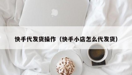 快手代发货操作（快手小店怎么代发货）