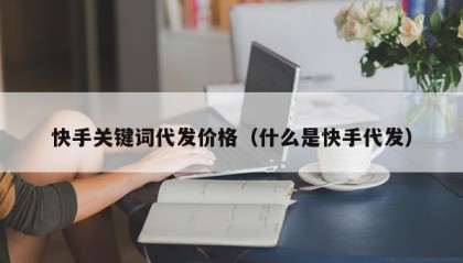 快手关键词代发价格（什么是快手代发）