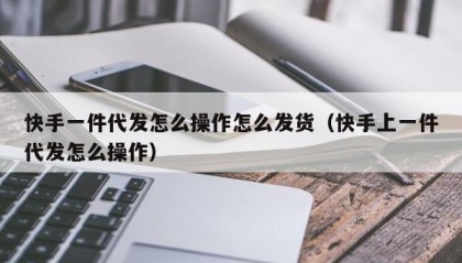 快手一件代发怎么操作怎么发货（快手上一件代发怎么操作）