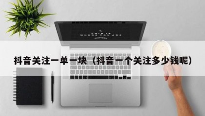 抖音关注一单一块（抖音一个关注多少钱呢）