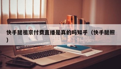 快手腿祖宗付费直播是真的吗知乎（快手腿照）