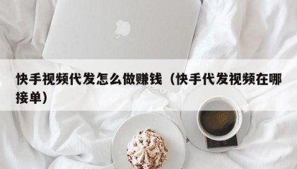 快手视频代发怎么做赚钱（快手代发视频在哪接单）