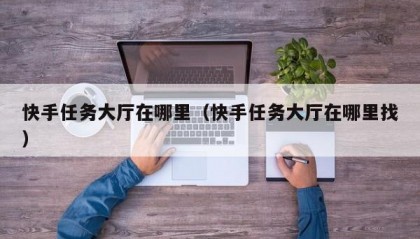 快手任务大厅在哪里（快手任务大厅在哪里找）
