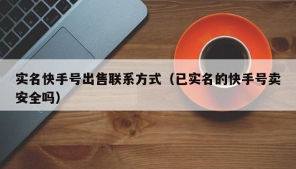 实名快手号出售联系方式（已实名的快手号卖安全吗）