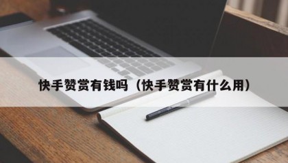 快手赞赏有钱吗（快手赞赏有什么用）