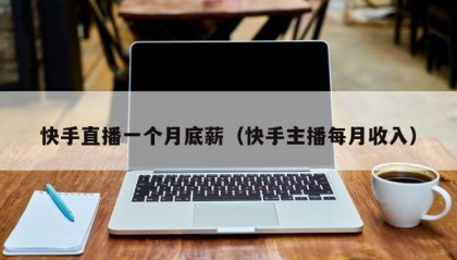 快手直播一个月底薪（快手主播每月收入）