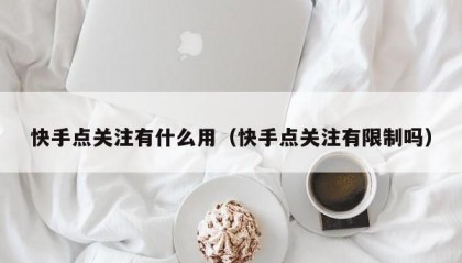 快手点关注有什么用（快手点关注有限制吗）